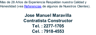 Mas de 28 Años de Experiencia Respaldan nuestra Calidad y Honestidad (vea Referencias de algunos de Nuestros Clientes).  Jose Manuel Maravilla Contratista Constructor Tel. : 2277-1705 Cel. : 7918-4553